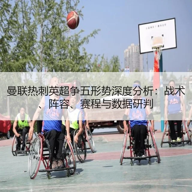 曼联热刺英超争五形势深度分析：战术、阵容、赛程与数据研判